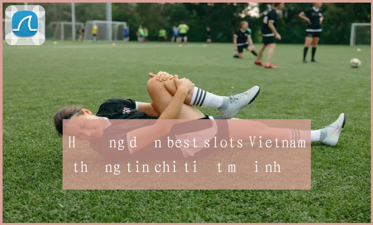 Hướng dẫn best slots Vietnam thông tin chi tiết mới nhất 2026