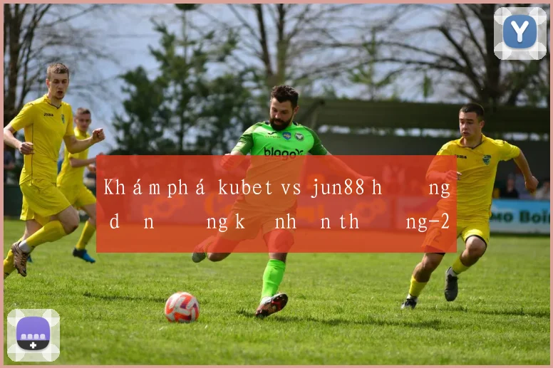 Khám phá kubet vs jun88 hướng dẫn đăng ký nhận thưởng