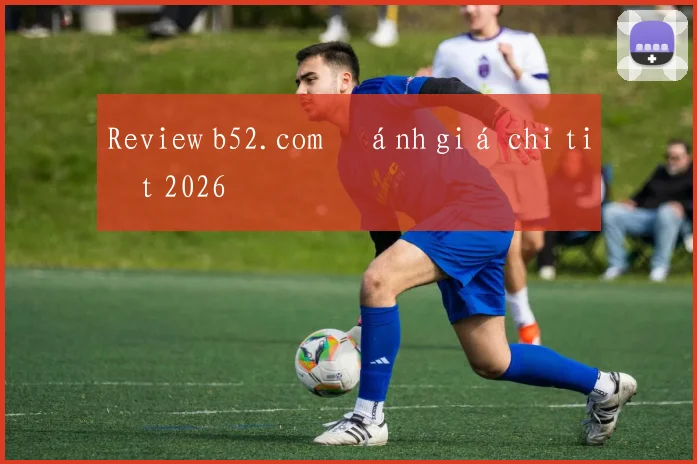 Review b52.com đánh giá chi tiết 2026
