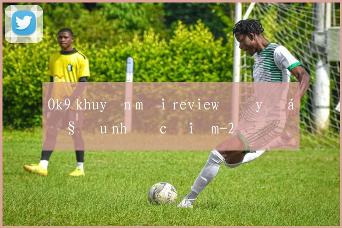 Ok9 khuyến mãi review đầy đủ ưu nhược điểm