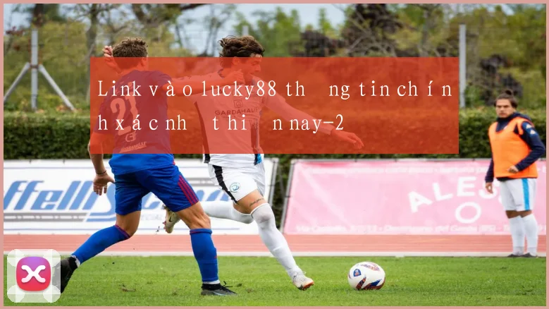 Link vào lucky88 thông tin chính xác nhất hiện nay