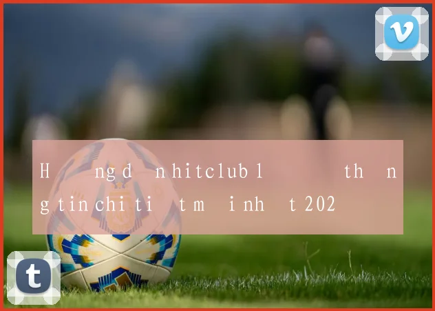Hướng dẫn hitclub lô đề thông tin chi tiết mới nhất 2026