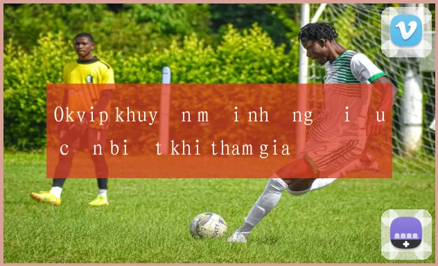 Okvip khuyến mãi những điều cần biết khi tham gia